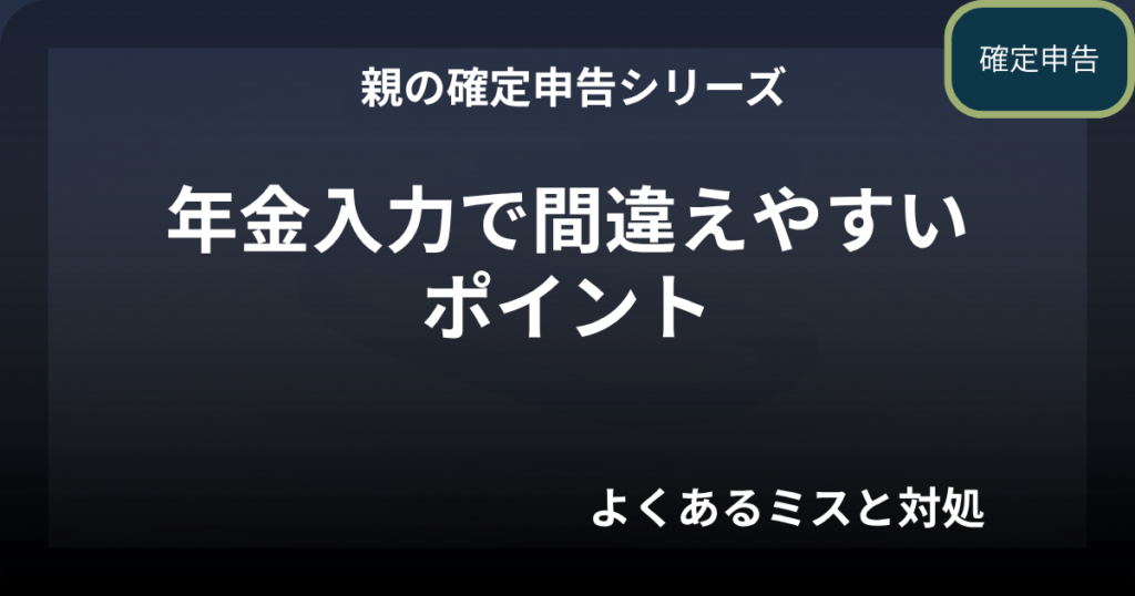 親の確定申告｜年金入力で間違えやすいポイント（よくあるミスと対処）