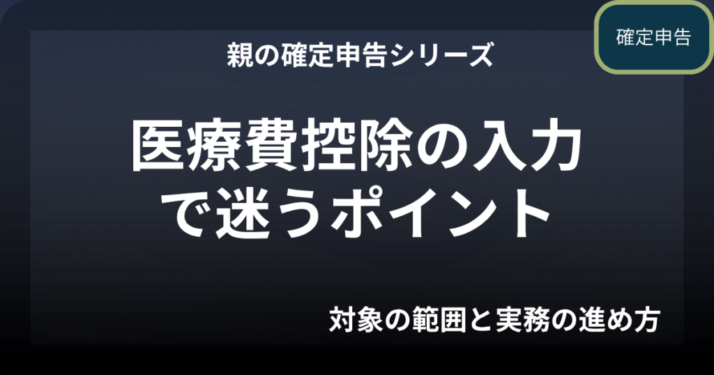親の確定申告｜医療費控除の入力で迷うポイント（対象範囲と実務の進め方）